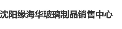 鸡巴插进屄里黄色网站免费在线观看沈阳缘海华玻璃制品销售中心